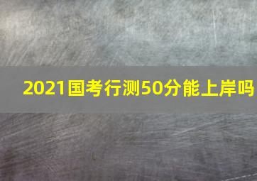 2021国考行测50分能上岸吗