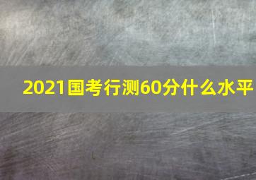 2021国考行测60分什么水平