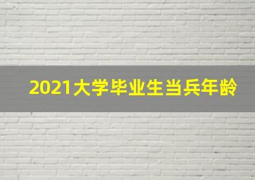 2021大学毕业生当兵年龄