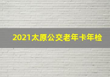 2021太原公交老年卡年检