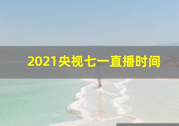 2021央视七一直播时间