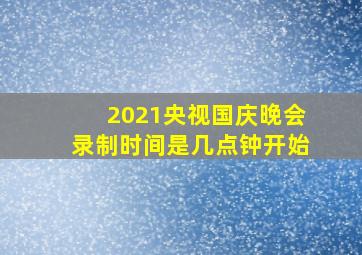 2021央视国庆晚会录制时间是几点钟开始