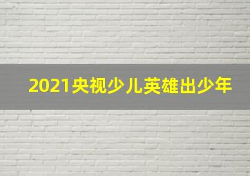 2021央视少儿英雄出少年