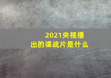 2021央视播出的谍战片是什么