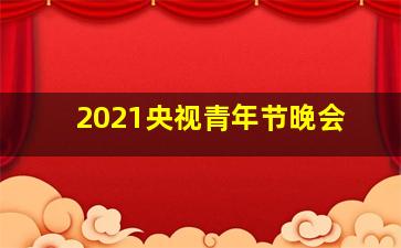 2021央视青年节晚会