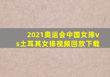 2021奥运会中国女排vs土耳其女排视频回放下载