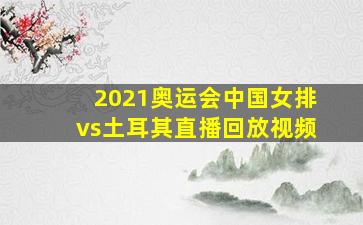 2021奥运会中国女排vs土耳其直播回放视频