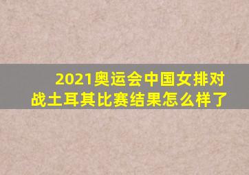 2021奥运会中国女排对战土耳其比赛结果怎么样了