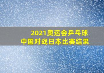 2021奥运会乒乓球中国对战日本比赛结果