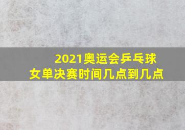 2021奥运会乒乓球女单决赛时间几点到几点