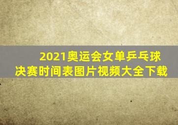 2021奥运会女单乒乓球决赛时间表图片视频大全下载