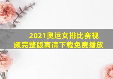 2021奥运女排比赛视频完整版高清下载免费播放