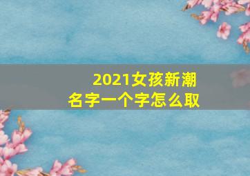 2021女孩新潮名字一个字怎么取