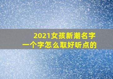 2021女孩新潮名字一个字怎么取好听点的