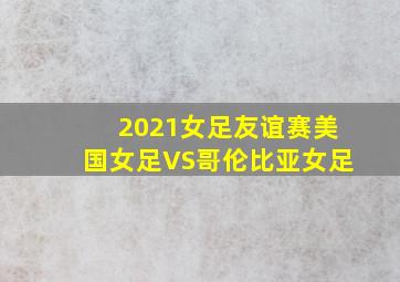 2021女足友谊赛美国女足VS哥伦比亚女足