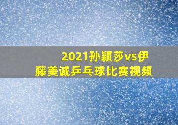 2021孙颖莎vs伊藤美诚乒乓球比赛视频