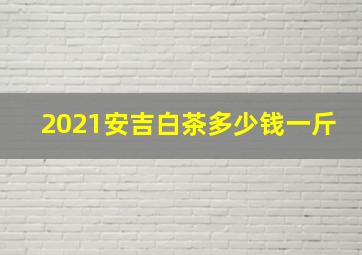 2021安吉白茶多少钱一斤