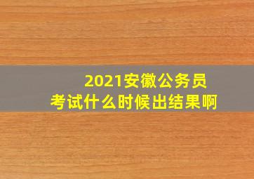 2021安徽公务员考试什么时候出结果啊