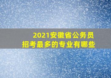 2021安徽省公务员招考最多的专业有哪些