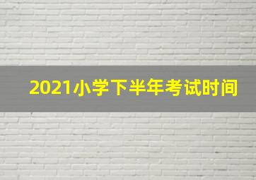 2021小学下半年考试时间