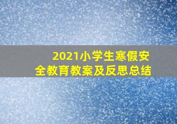 2021小学生寒假安全教育教案及反思总结