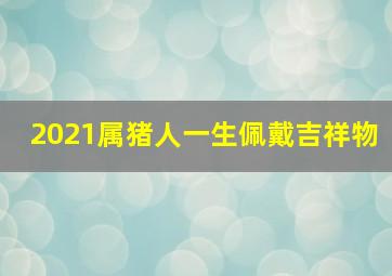 2021属猪人一生佩戴吉祥物