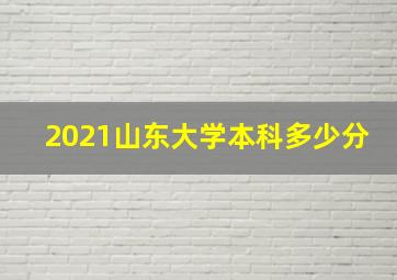 2021山东大学本科多少分