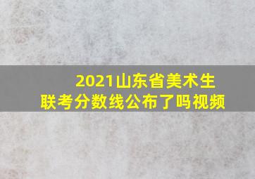 2021山东省美术生联考分数线公布了吗视频