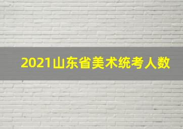 2021山东省美术统考人数