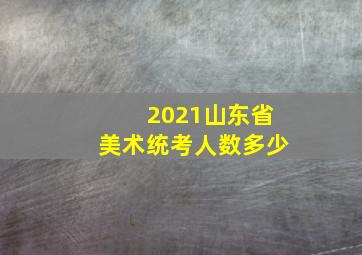 2021山东省美术统考人数多少