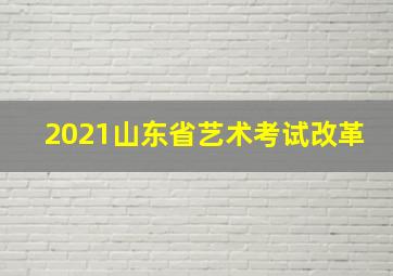 2021山东省艺术考试改革