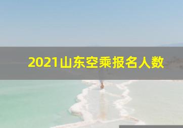 2021山东空乘报名人数