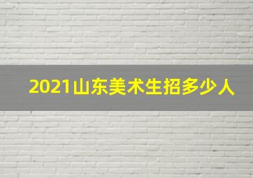 2021山东美术生招多少人