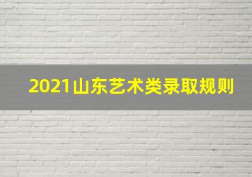 2021山东艺术类录取规则