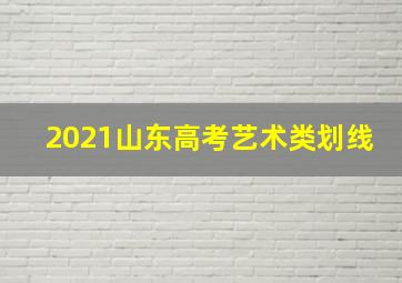 2021山东高考艺术类划线