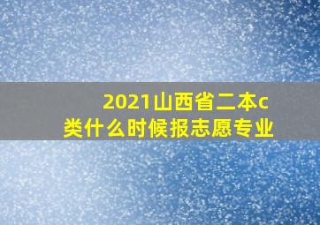 2021山西省二本c类什么时候报志愿专业