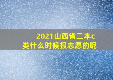 2021山西省二本c类什么时候报志愿的呢