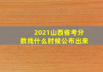 2021山西省考分数线什么时候公布出来