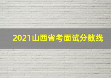 2021山西省考面试分数线