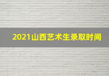 2021山西艺术生录取时间