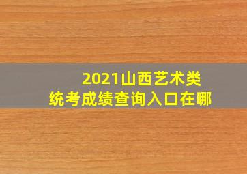 2021山西艺术类统考成绩查询入口在哪