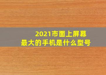 2021市面上屏幕最大的手机是什么型号