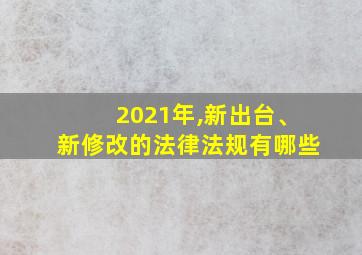 2021年,新出台、新修改的法律法规有哪些