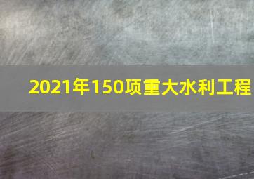 2021年150项重大水利工程