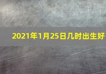 2021年1月25日几时出生好