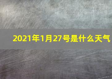 2021年1月27号是什么天气