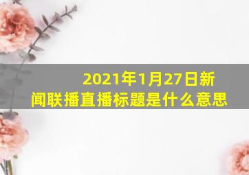 2021年1月27日新闻联播直播标题是什么意思