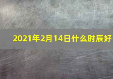 2021年2月14日什么时辰好