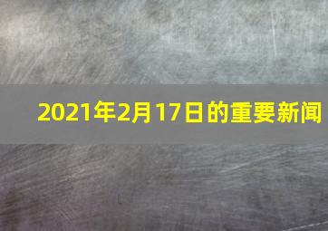 2021年2月17日的重要新闻