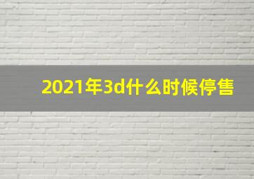 2021年3d什么时候停售